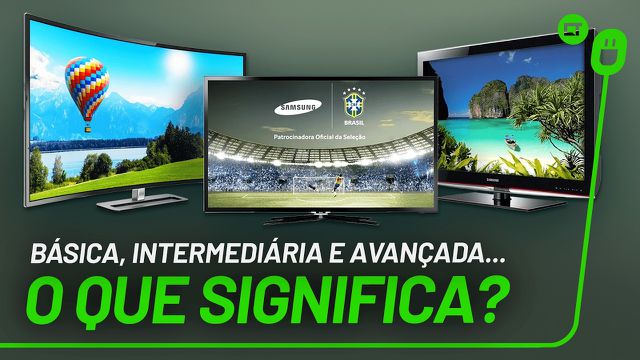 Afinal, o que significa dizer que uma TV é básica, intermediária ou avançada?